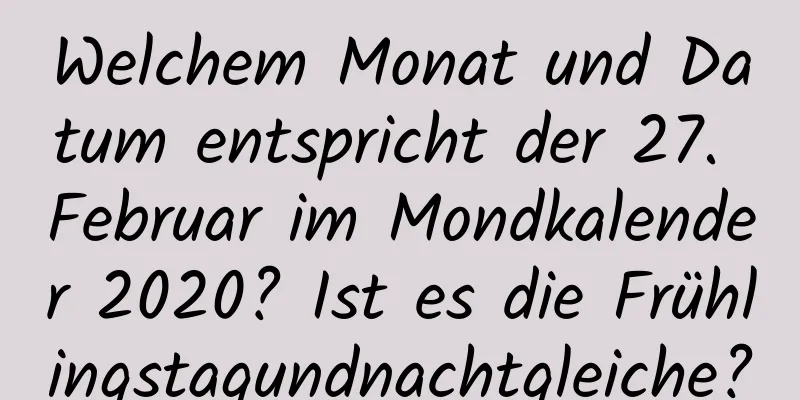 Welchem ​​Monat und Datum entspricht der 27. Februar im Mondkalender 2020? Ist es die Frühlingstagundnachtgleiche?