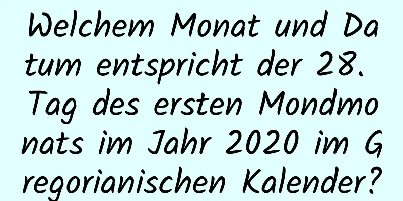 Welchem ​​Monat und Datum entspricht der 28. Tag des ersten Mondmonats im Jahr 2020 im Gregorianischen Kalender?