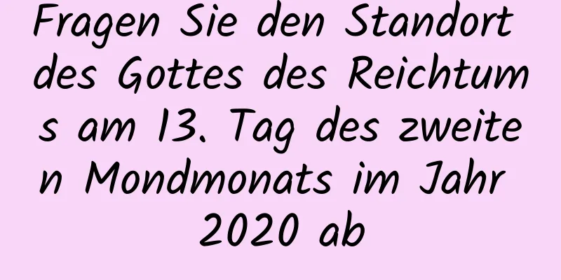 Fragen Sie den Standort des Gottes des Reichtums am 13. Tag des zweiten Mondmonats im Jahr 2020 ab
