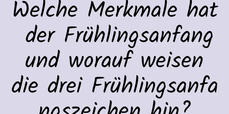 Welche Merkmale hat der Frühlingsanfang und worauf weisen die drei Frühlingsanfangszeichen hin?