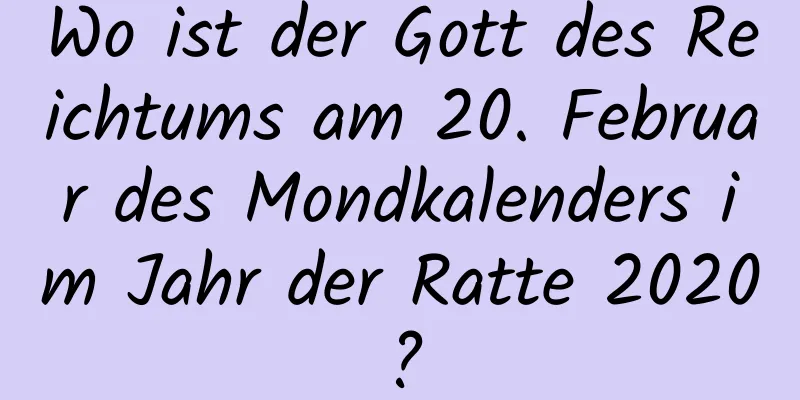 Wo ist der Gott des Reichtums am 20. Februar des Mondkalenders im Jahr der Ratte 2020?