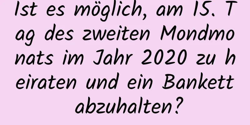 Ist es möglich, am 15. Tag des zweiten Mondmonats im Jahr 2020 zu heiraten und ein Bankett abzuhalten?