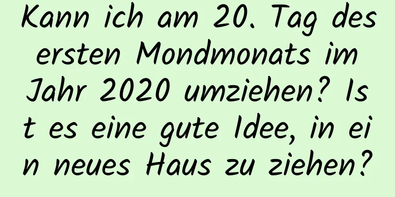 Kann ich am 20. Tag des ersten Mondmonats im Jahr 2020 umziehen? Ist es eine gute Idee, in ein neues Haus zu ziehen?
