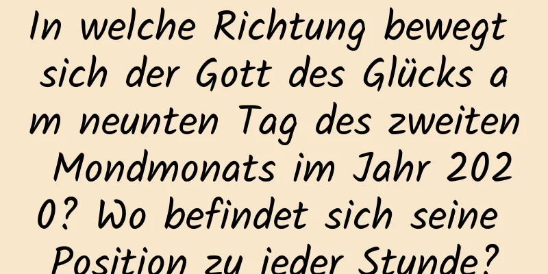 In welche Richtung bewegt sich der Gott des Glücks am neunten Tag des zweiten Mondmonats im Jahr 2020? Wo befindet sich seine Position zu jeder Stunde?