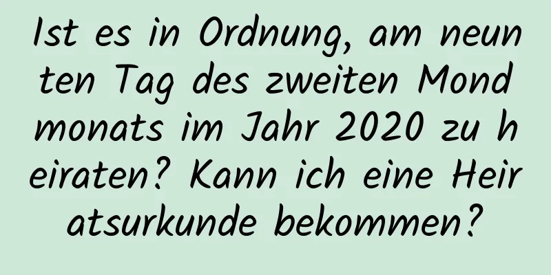 Ist es in Ordnung, am neunten Tag des zweiten Mondmonats im Jahr 2020 zu heiraten? Kann ich eine Heiratsurkunde bekommen?