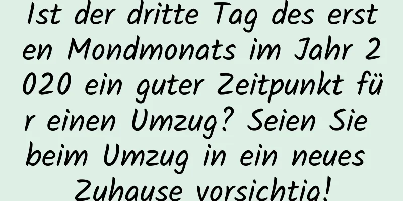 Ist der dritte Tag des ersten Mondmonats im Jahr 2020 ein guter Zeitpunkt für einen Umzug? Seien Sie beim Umzug in ein neues Zuhause vorsichtig!