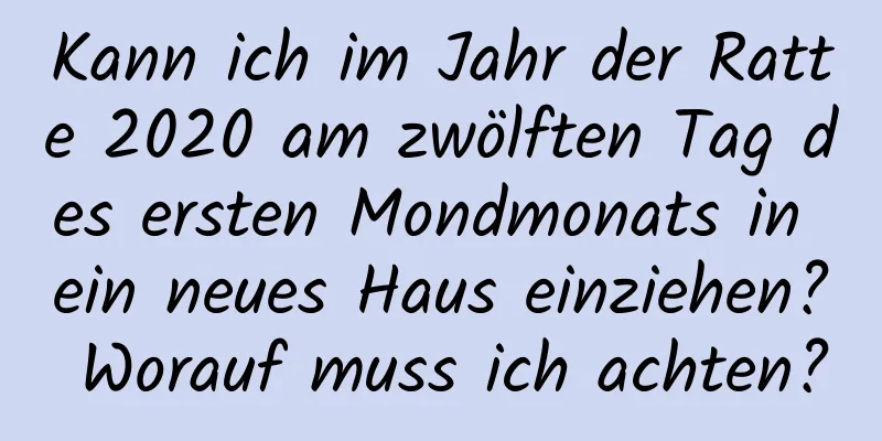 Kann ich im Jahr der Ratte 2020 am zwölften Tag des ersten Mondmonats in ein neues Haus einziehen? Worauf muss ich achten?