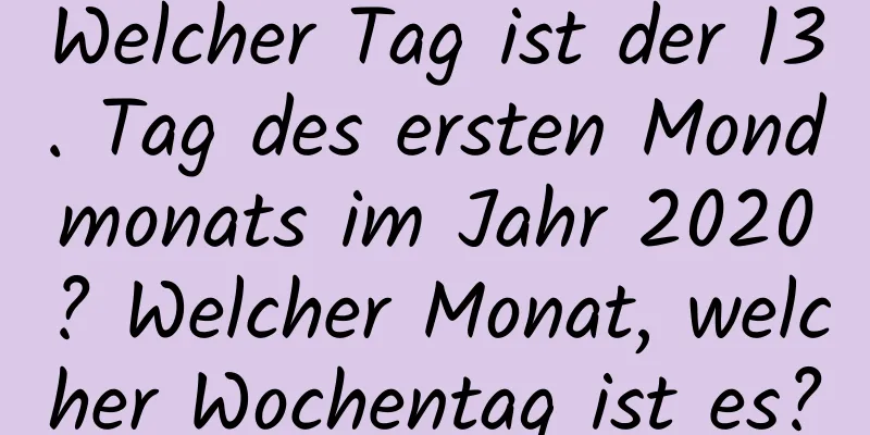 Welcher Tag ist der 13. Tag des ersten Mondmonats im Jahr 2020? Welcher Monat, welcher Wochentag ist es?