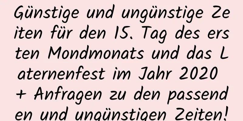 Günstige und ungünstige Zeiten für den 15. Tag des ersten Mondmonats und das Laternenfest im Jahr 2020 + Anfragen zu den passenden und ungünstigen Zeiten!