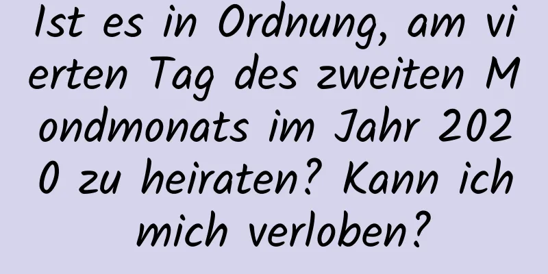 Ist es in Ordnung, am vierten Tag des zweiten Mondmonats im Jahr 2020 zu heiraten? Kann ich mich verloben?