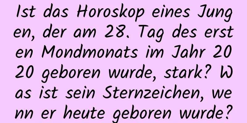 Ist das Horoskop eines Jungen, der am 28. Tag des ersten Mondmonats im Jahr 2020 geboren wurde, stark? Was ist sein Sternzeichen, wenn er heute geboren wurde?