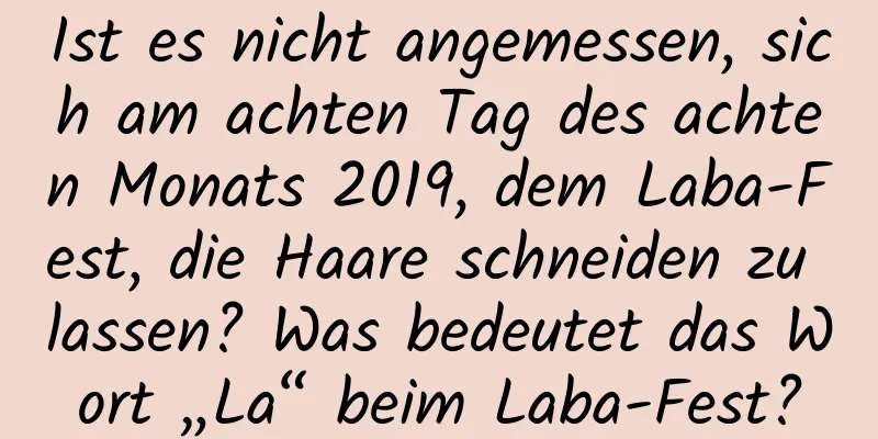 Ist es nicht angemessen, sich am achten Tag des achten Monats 2019, dem Laba-Fest, die Haare schneiden zu lassen? Was bedeutet das Wort „La“ beim Laba-Fest?