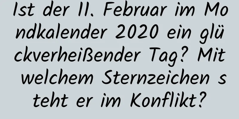Ist der 11. Februar im Mondkalender 2020 ein glückverheißender Tag? Mit welchem ​​Sternzeichen steht er im Konflikt?