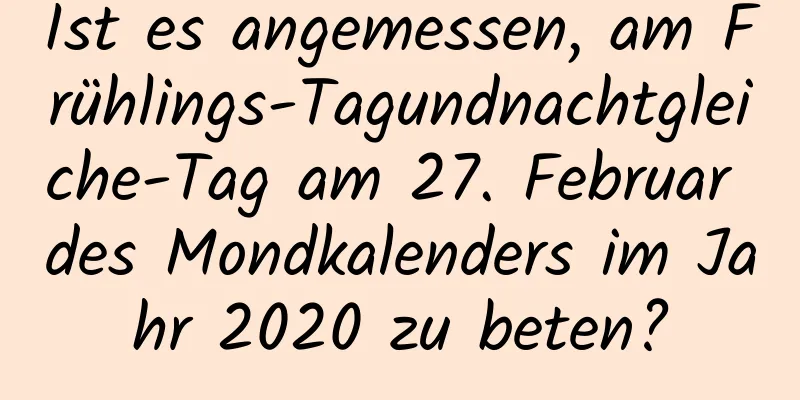Ist es angemessen, am Frühlings-Tagundnachtgleiche-Tag am 27. Februar des Mondkalenders im Jahr 2020 zu beten?