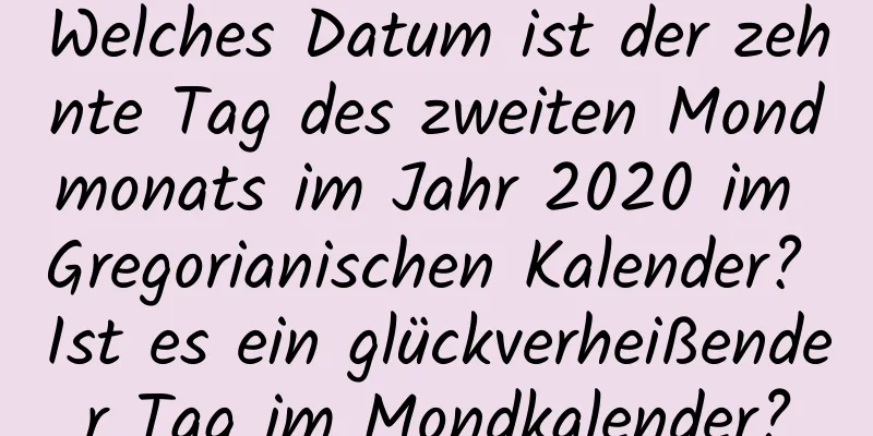 Welches Datum ist der zehnte Tag des zweiten Mondmonats im Jahr 2020 im Gregorianischen Kalender? Ist es ein glückverheißender Tag im Mondkalender?