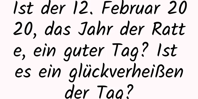 Ist der 12. Februar 2020, das Jahr der Ratte, ein guter Tag? Ist es ein glückverheißender Tag?