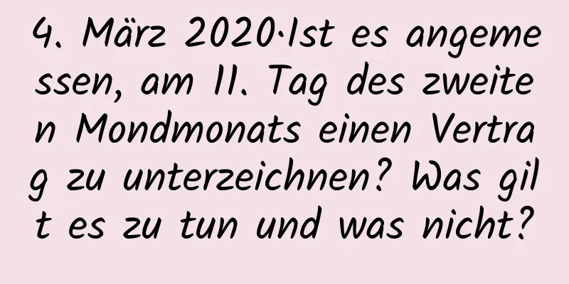 4. März 2020·Ist es angemessen, am 11. Tag des zweiten Mondmonats einen Vertrag zu unterzeichnen? Was gilt es zu tun und was nicht?