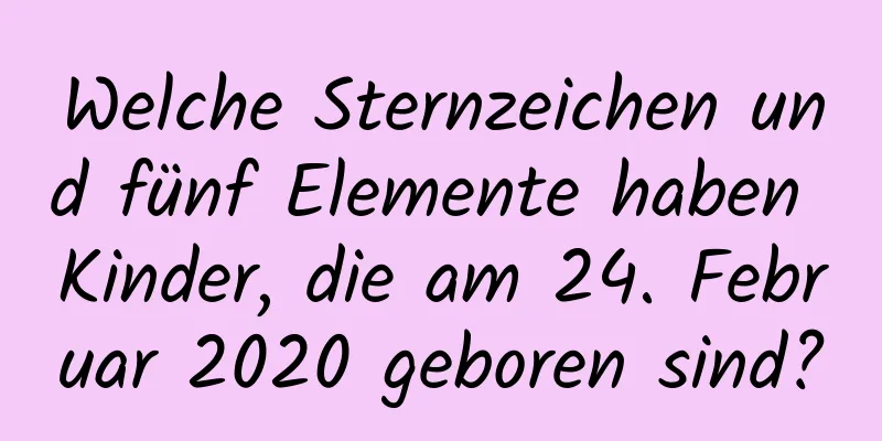 Welche Sternzeichen und fünf Elemente haben Kinder, die am 24. Februar 2020 geboren sind?