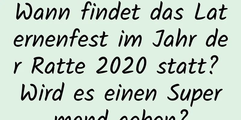 Wann findet das Laternenfest im Jahr der Ratte 2020 statt? Wird es einen Supermond geben?