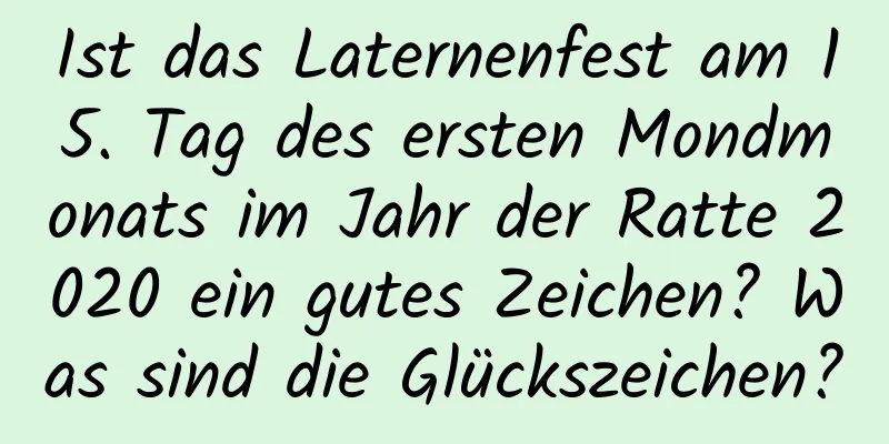 Ist das Laternenfest am 15. Tag des ersten Mondmonats im Jahr der Ratte 2020 ein gutes Zeichen? Was sind die Glückszeichen?