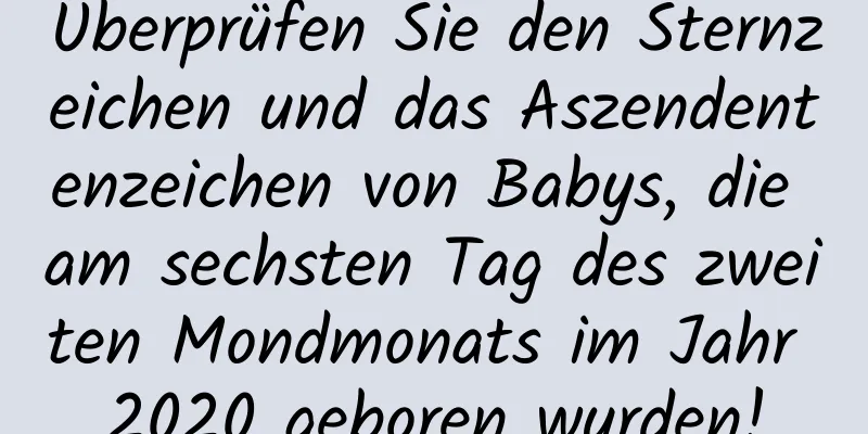Überprüfen Sie den Sternzeichen und das Aszendentenzeichen von Babys, die am sechsten Tag des zweiten Mondmonats im Jahr 2020 geboren wurden!