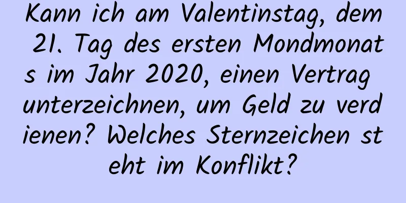 Kann ich am Valentinstag, dem 21. Tag des ersten Mondmonats im Jahr 2020, einen Vertrag unterzeichnen, um Geld zu verdienen? Welches Sternzeichen steht im Konflikt?