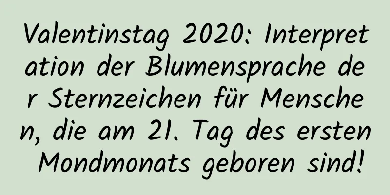 Valentinstag 2020: Interpretation der Blumensprache der Sternzeichen für Menschen, die am 21. Tag des ersten Mondmonats geboren sind!