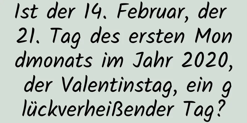 Ist der 14. Februar, der 21. Tag des ersten Mondmonats im Jahr 2020, der Valentinstag, ein glückverheißender Tag?