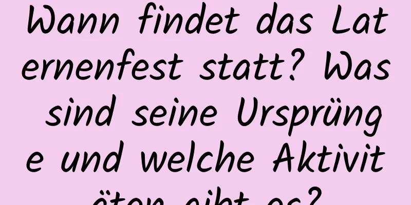 Wann findet das Laternenfest statt? Was sind seine Ursprünge und welche Aktivitäten gibt es?