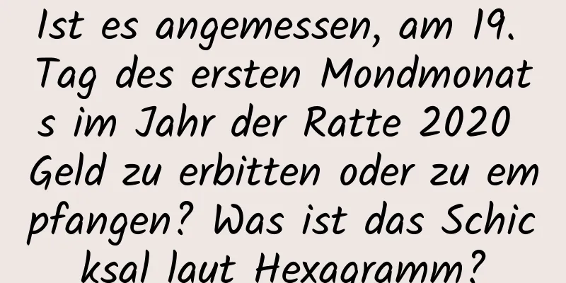 Ist es angemessen, am 19. Tag des ersten Mondmonats im Jahr der Ratte 2020 Geld zu erbitten oder zu empfangen? Was ist das Schicksal laut Hexagramm?