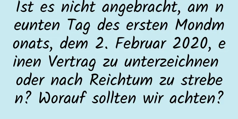 Ist es nicht angebracht, am neunten Tag des ersten Mondmonats, dem 2. Februar 2020, einen Vertrag zu unterzeichnen oder nach Reichtum zu streben? Worauf sollten wir achten?