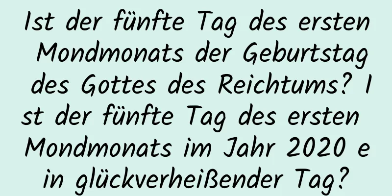 Ist der fünfte Tag des ersten Mondmonats der Geburtstag des Gottes des Reichtums? Ist der fünfte Tag des ersten Mondmonats im Jahr 2020 ein glückverheißender Tag?