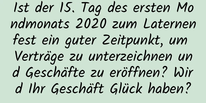 Ist der 15. Tag des ersten Mondmonats 2020 zum Laternenfest ein guter Zeitpunkt, um Verträge zu unterzeichnen und Geschäfte zu eröffnen? Wird Ihr Geschäft Glück haben?