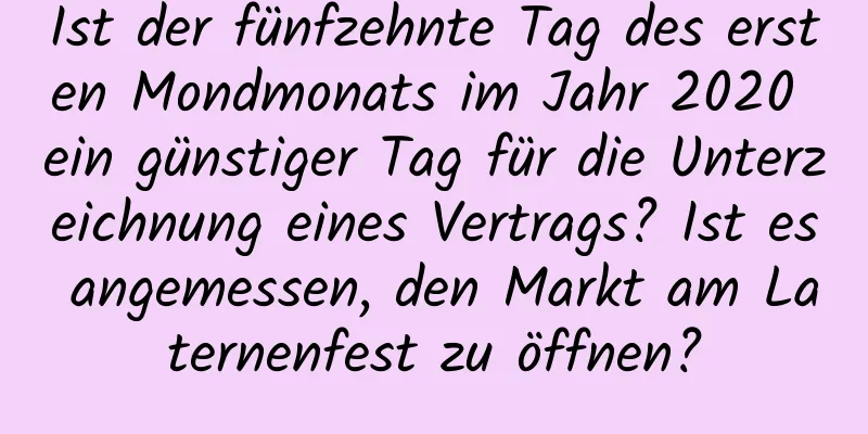 Ist der fünfzehnte Tag des ersten Mondmonats im Jahr 2020 ein günstiger Tag für die Unterzeichnung eines Vertrags? Ist es angemessen, den Markt am Laternenfest zu öffnen?