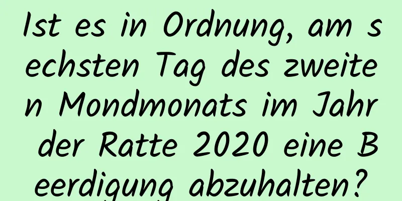 Ist es in Ordnung, am sechsten Tag des zweiten Mondmonats im Jahr der Ratte 2020 eine Beerdigung abzuhalten?
