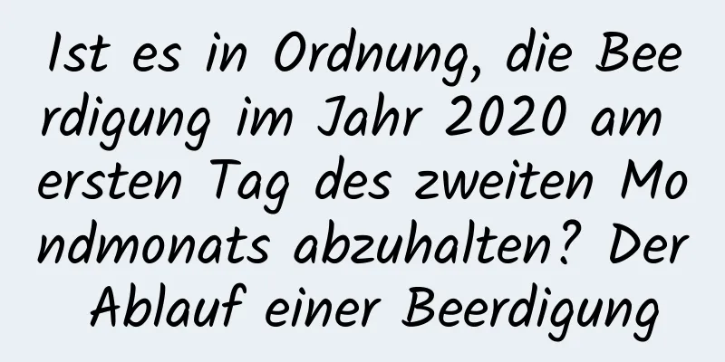 Ist es in Ordnung, die Beerdigung im Jahr 2020 am ersten Tag des zweiten Mondmonats abzuhalten? Der Ablauf einer Beerdigung