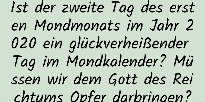 Ist der zweite Tag des ersten Mondmonats im Jahr 2020 ein glückverheißender Tag im Mondkalender? Müssen wir dem Gott des Reichtums Opfer darbringen?