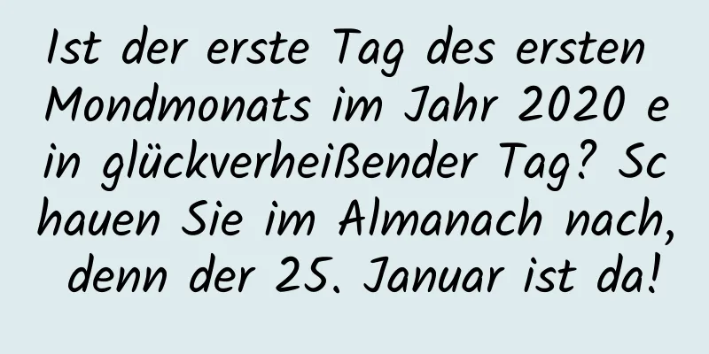 Ist der erste Tag des ersten Mondmonats im Jahr 2020 ein glückverheißender Tag? Schauen Sie im Almanach nach, denn der 25. Januar ist da!