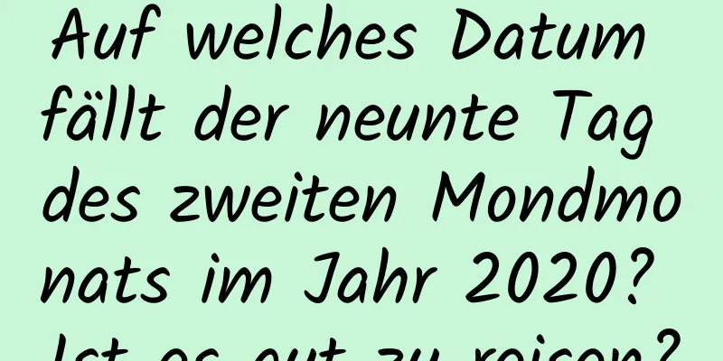 Auf welches Datum fällt der neunte Tag des zweiten Mondmonats im Jahr 2020? Ist es gut zu reisen?