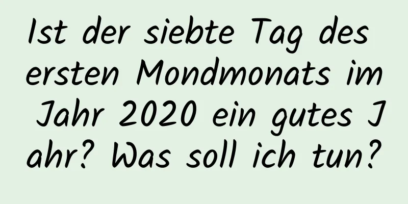 Ist der siebte Tag des ersten Mondmonats im Jahr 2020 ein gutes Jahr? Was soll ich tun?