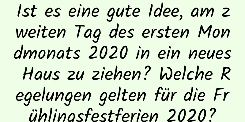 Ist es eine gute Idee, am zweiten Tag des ersten Mondmonats 2020 in ein neues Haus zu ziehen? Welche Regelungen gelten für die Frühlingsfestferien 2020?