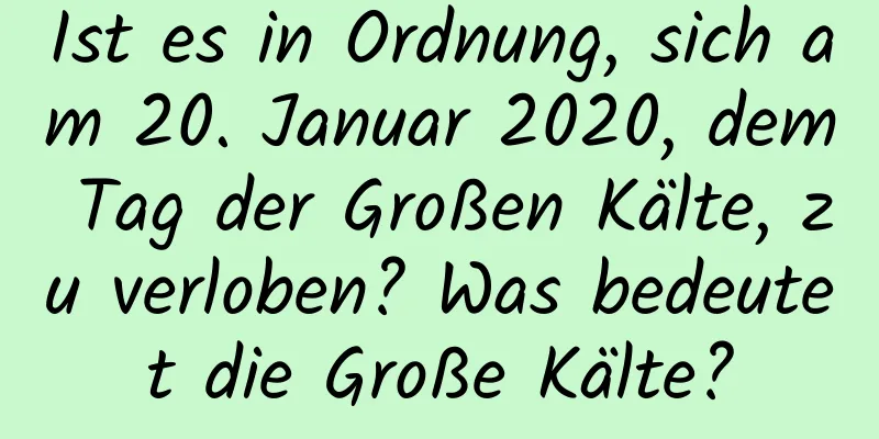 Ist es in Ordnung, sich am 20. Januar 2020, dem Tag der Großen Kälte, zu verloben? Was bedeutet die Große Kälte?
