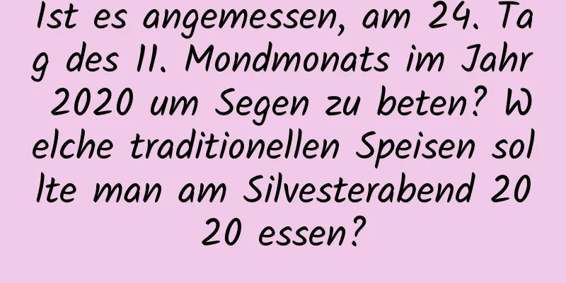 Ist es angemessen, am 24. Tag des 11. Mondmonats im Jahr 2020 um Segen zu beten? Welche traditionellen Speisen sollte man am Silvesterabend 2020 essen?