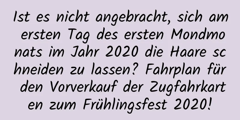Ist es nicht angebracht, sich am ersten Tag des ersten Mondmonats im Jahr 2020 die Haare schneiden zu lassen? Fahrplan für den Vorverkauf der Zugfahrkarten zum Frühlingsfest 2020!