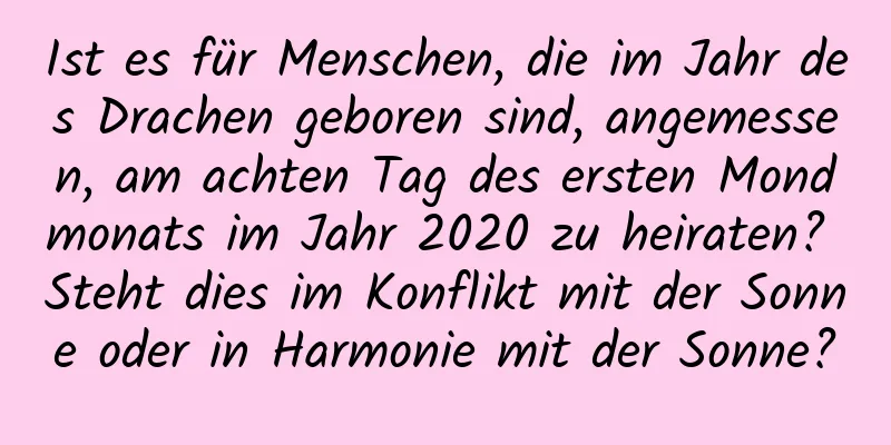 Ist es für Menschen, die im Jahr des Drachen geboren sind, angemessen, am achten Tag des ersten Mondmonats im Jahr 2020 zu heiraten? Steht dies im Konflikt mit der Sonne oder in Harmonie mit der Sonne?