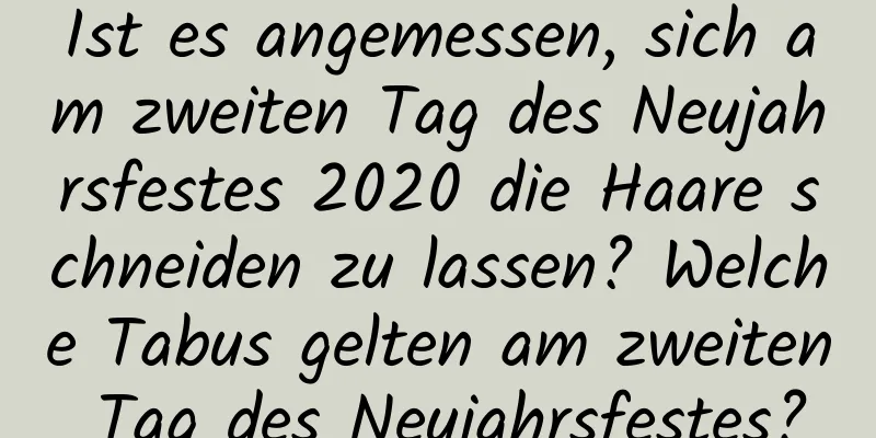 Ist es angemessen, sich am zweiten Tag des Neujahrsfestes 2020 die Haare schneiden zu lassen? Welche Tabus gelten am zweiten Tag des Neujahrsfestes?