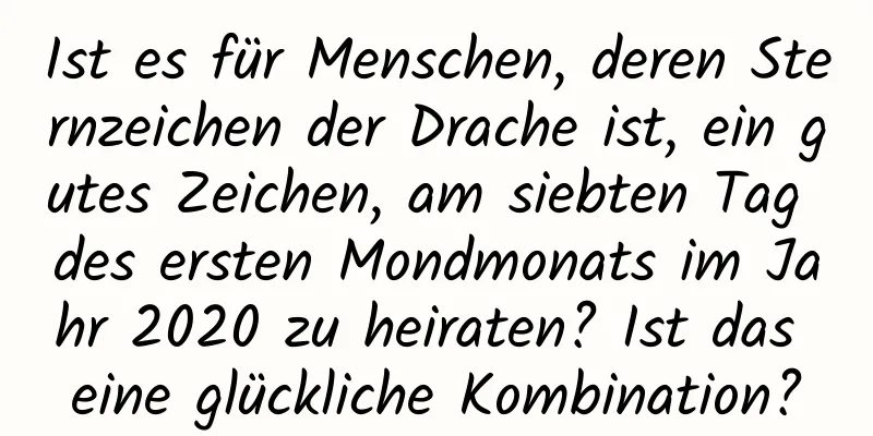 Ist es für Menschen, deren Sternzeichen der Drache ist, ein gutes Zeichen, am siebten Tag des ersten Mondmonats im Jahr 2020 zu heiraten? Ist das eine glückliche Kombination?