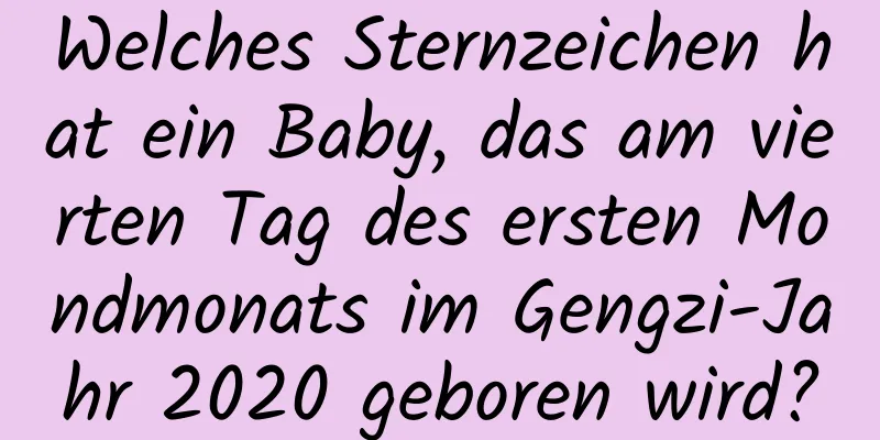 Welches Sternzeichen hat ein Baby, das am vierten Tag des ersten Mondmonats im Gengzi-Jahr 2020 geboren wird?