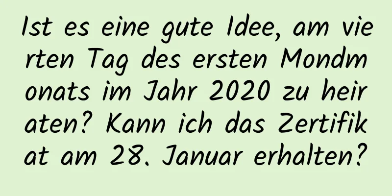 Ist es eine gute Idee, am vierten Tag des ersten Mondmonats im Jahr 2020 zu heiraten? Kann ich das Zertifikat am 28. Januar erhalten?