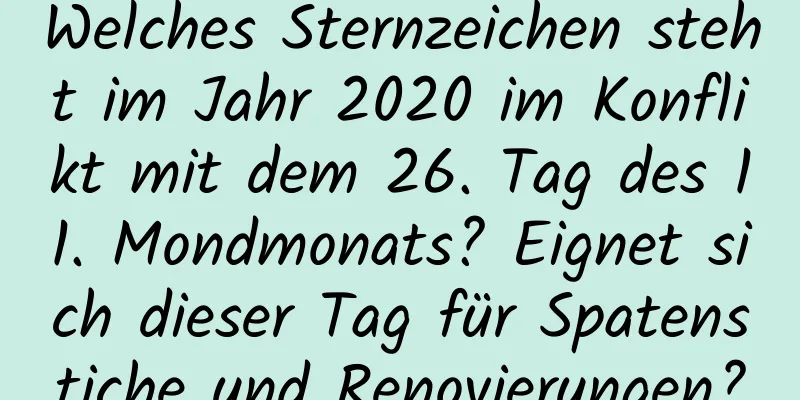 Welches Sternzeichen steht im Jahr 2020 im Konflikt mit dem 26. Tag des 11. Mondmonats? Eignet sich dieser Tag für Spatenstiche und Renovierungen?